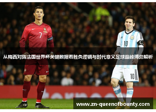 从梅西对阵法国世界杯关键数据看胜负逻辑与时代意义足球巅峰博弈解析