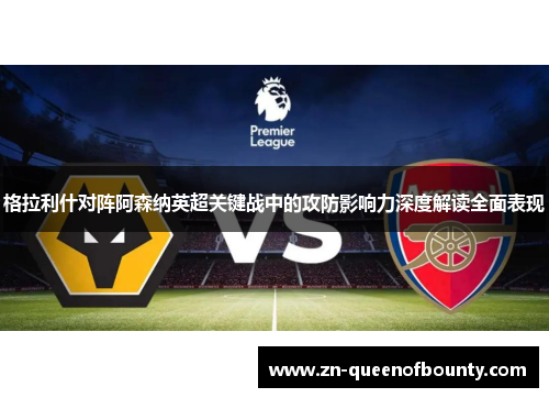 格拉利什对阵阿森纳英超关键战中的攻防影响力深度解读全面表现