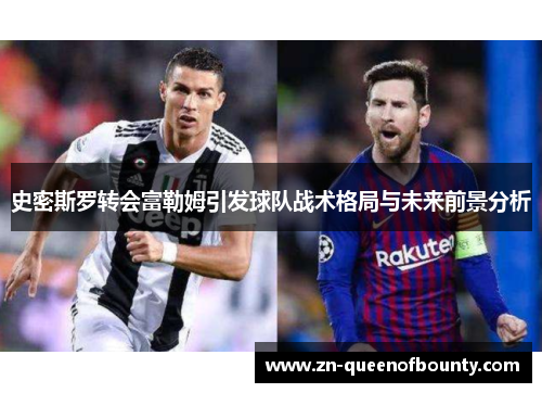 史密斯罗转会富勒姆引发球队战术格局与未来前景分析