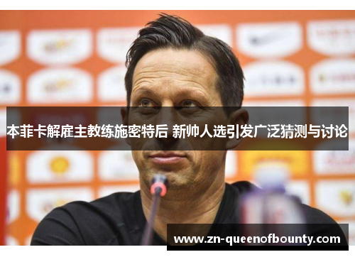 本菲卡解雇主教练施密特后 新帅人选引发广泛猜测与讨论