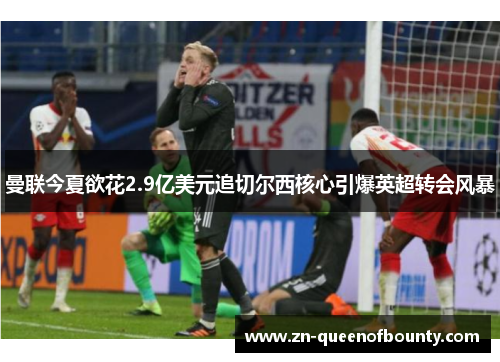 曼联今夏欲花2.9亿美元追切尔西核心引爆英超转会风暴