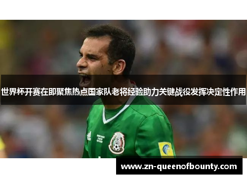 世界杯开赛在即聚焦热点国家队老将经验助力关键战役发挥决定性作用