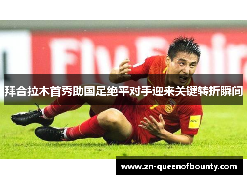 拜合拉木首秀助国足绝平对手迎来关键转折瞬间 拜合拉木首秀助国足绝平对手迎来关键转折瞬间