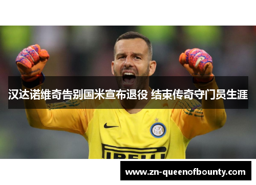 汉达诺维奇告别国米宣布退役 结束传奇守门员生涯 汉达诺维奇告别国米宣布退役 结束传奇守门员生涯